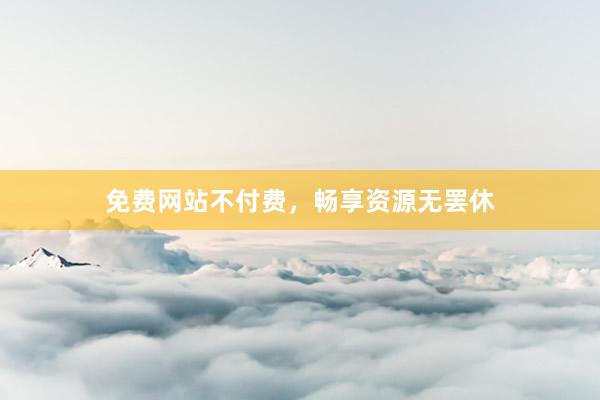 免费网站不付费，畅享资源无罢休