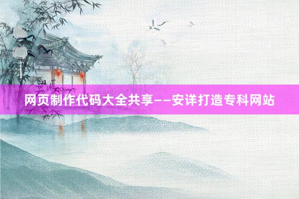 网页制作代码大全共享——安详打造专科网站