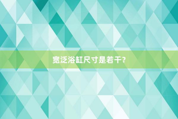 宽泛浴缸尺寸是若干？