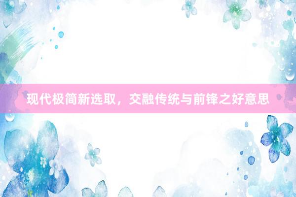 现代极简新选取，交融传统与前锋之好意思