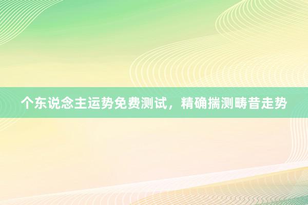 个东说念主运势免费测试，精确揣测畴昔走势