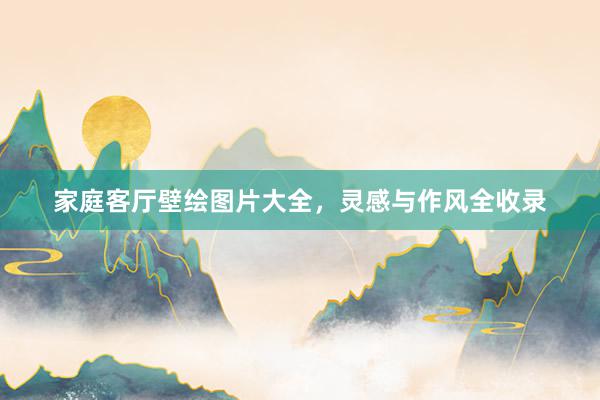 家庭客厅壁绘图片大全，灵感与作风全收录