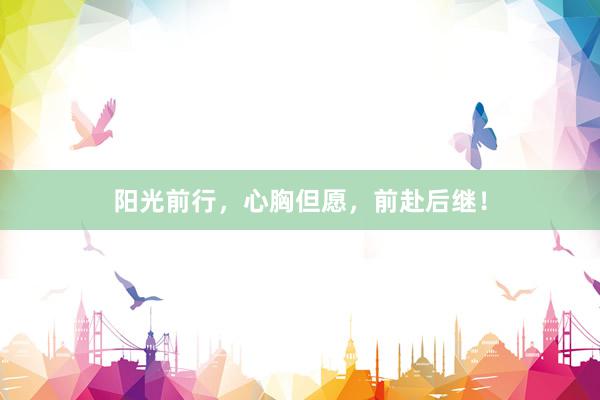 阳光前行，心胸但愿，前赴后继！