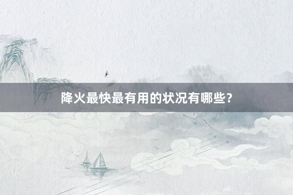 降火最快最有用的状况有哪些？