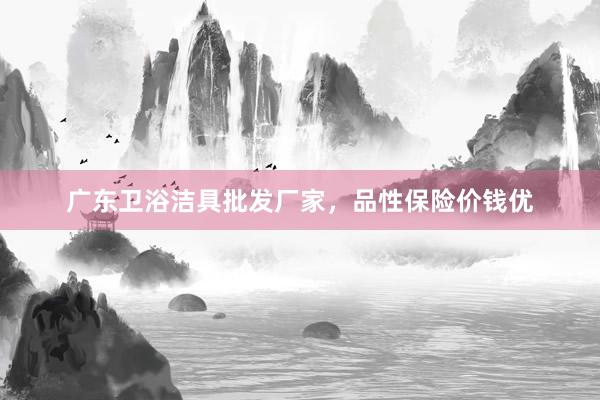 广东卫浴洁具批发厂家，品性保险价钱优