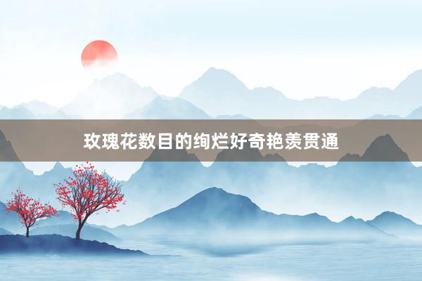 玫瑰花数目的绚烂好奇艳羡贯通