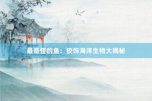 最奇怪的鱼：狡饰海洋生物大揭秘