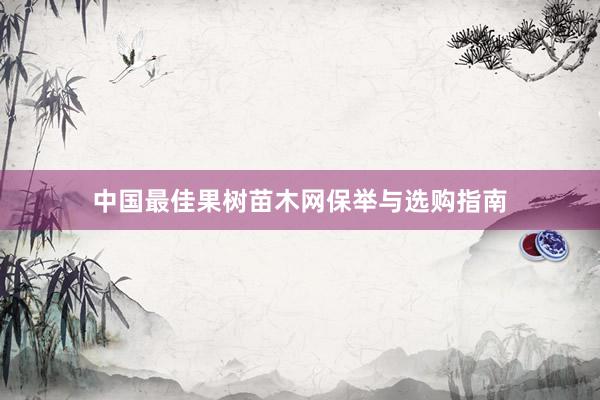 中国最佳果树苗木网保举与选购指南