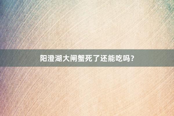 阳澄湖大闸蟹死了还能吃吗？