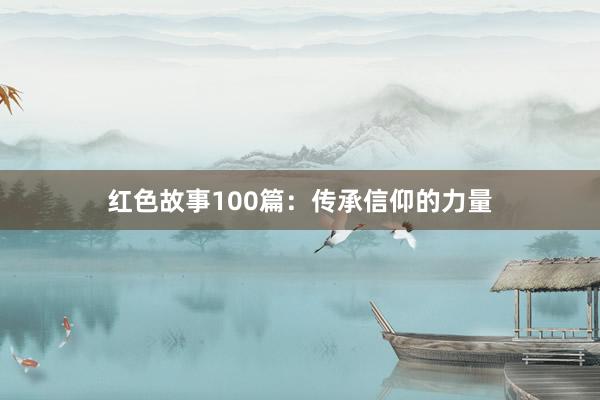 红色故事100篇：传承信仰的力量