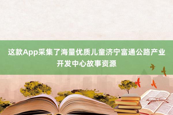 这款App采集了海量优质儿童济宁富通公路产业开发中心故事资源