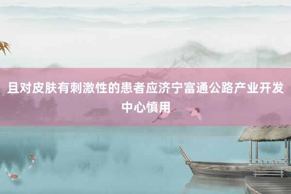 且对皮肤有刺激性的患者应济宁富通公路产业开发中心慎用