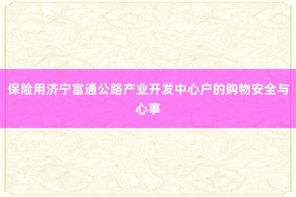 保险用济宁富通公路产业开发中心户的购物安全与心事