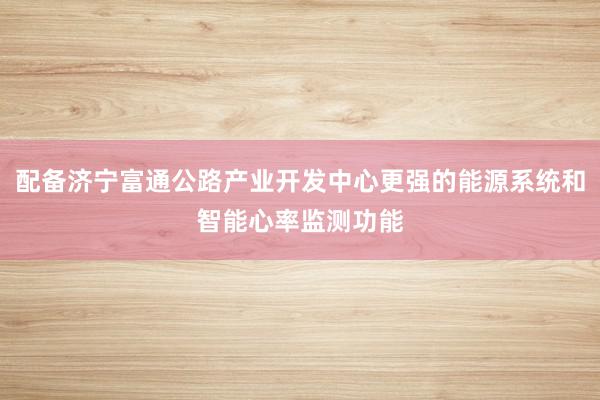 配备济宁富通公路产业开发中心更强的能源系统和智能心率监测功能