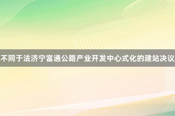 不同于法济宁富通公路产业开发中心式化的建站决议